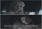 We are going to destroy the Night King and his army, and we'll do it together. You have my word. Wow, thanks Danny. I'm glad I don't need to bend the knee for this and cause a bunch of complications back home!