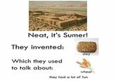Neat, it's Sumer! They invented: Which they used to talk about: clay wheat they had a lot of fun