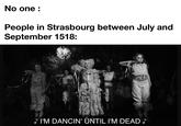 No one : People in Strasbourg between July and September 1518: ♪ I'M DANCIN' UNTIL I'M DEAD ♪