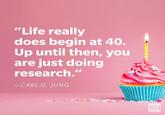 "Life really does begin at 40. Up until then, you are just doing research." -CARL G. JUNG RD