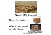 Neat, it's Sumer! They invented: Which they used clay to talk about: Ea-Nasir's s----- copper they had a lot of fun