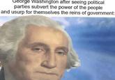 George Washington after seeing political parties subvert the power of the people and usurp for themselves the reins of government: