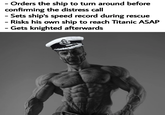 - Orders the ship to turn around before confirming the distress call - - Sets ship's speed record during rescue Risks his own ship to reach Titanic ASAP - Gets knighted afterwards