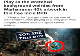 Play as the wretched background weirdos from Warhammer 40k artwork in this free indie RPG In 'Chapter Serf' you get a worm's eye view of Warhammer 40,000, playing as a lowly peon with dangerous duties aboard a Space Marine voidship. YOU ARE THIS GUY