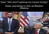 Dad: "We aren't getting ice-cream buddy" Dad: standing in line at Baskin Robins