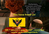 Ruthenians, Circassians and Poles after Russia ended the Crimean slave trade You have freed us! Oh, I wouldn't say "freed", more like "under new management."