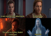 A Jedi must not form attachments. It is forbidden. You were my brother, Anakin! I loved you! Hypocrite.