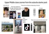Upper Middle class zoomer from the suburbs starter pack Looks like this: Thinks he's an influencer depending on the day His type: ZERO AZUCAR From the outskirts of Chicago, Nashville, Austin, New Jersey, Atlanta etc His neighbourhood: 00 Takis BLUE HEAT MONSTER ENER ULTRA "Rizz" "Chopped" "Over" "Sub 5" "Want some snacks from the closet bro?" ل