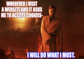 WHENEVER I VISIT A WEBSITE AND IT ASKS ME TO ACCEPT COOKIES- I WILL DO WHAT I MUST.