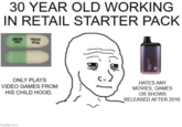 30 YEAR OLD WORKING IN RETAIL STARTER PACK DISTA 3105 PROZAC 20 mg BC5000 ULTRA Томосо ONLY PLAYS VIDEO GAMES FROM HIS CHILD HOOD. HATES ANY MOVIES, GAMES OR SHOWS RELEASED AFTER 2016. imgflip.com