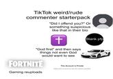 Tik Tok weird/rude commenter starterpack "Did I offend you?" Or something suspicious like that in their bio + "God first" and then says things not even God would want to see FORTNITE Gaming reuploads This Account is Private Blank pfp Follow this account to see the videos and likes