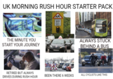 UK MORNING RUSH HOUR STARTER PACK THE MINUTE YOU START YOUR JOURNEY School 20 when lights show ALWAYS STUCK BEHIND A BUS RETIRED BUT ALWAYS DRIVES DURING RUSH HOUR BEEN THERE 6 WEEKS ALL CYCLISTS LIKE THIS