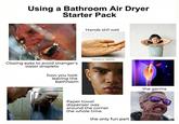 Using a Bathroom Air Dryer Starter Pack Closing eyes to avoid stranger's water droplets how you look leaving the bathroom Hands still wet shutterstock.com -1000270921 Paper towel dispenser was around the corner the whole time the only fun part] the germs