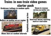 Trains in non-train video games starter pack Grabirons/railings in random spots Steam in revenue service no matter era Buffers no matter era or region Blows horn at random intervals Completely made up loco Incorrect/absent reporting mark or road name