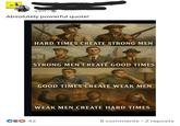 Brain Expan 49m Absolutely powerful quote! HARD TIMES CREATE STRONG MEN STRONG MEN CREATE GOOD TIMES CO 42 GOOD TIMES CREATE WEAK MEN WEAK MEN CREATE HARD TIMES . 8 comments ⚫ 2 reposts