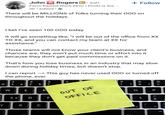 John A Rogers in ⚫ 3rd+ Farm Raised Work Ethic | Profit is the... 5h. Edited ⚫→ + Follow There will be MILLIONS of folks turning their 000 on throughout the holidays. I bet I've seen 100 000 today. It will go something like, "I will be out of the office from XX TO XX, and you can contact my team at XX for assistance." Those teams will not know your client's business, and chances are, they won't put much time or effort into it because they don't get paid commissions on it. That's how you lose business in an industry that may slow down during holiday times, but doesn't stop. I can report -> This guy has never used 000 or turned off the phone, ever. 3 31 @ 5 #č 4 5 6 $1 9 0 % {é } W E R SB D FL OUT OF OFFICE O P L 20 Y X C Λ alt