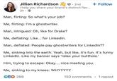 Jillian Richardson ☑• 2nd I help you share your brand's distinct flav... 3h Man, flirting: So what's your job? Me, flirting: I'm a ghostwriter. Man, intrigued: Oh, like for Drake? Me, deflating: Like... for LinkedIn. + Follow Man, deflated: People pay ghostwriters for LinkedIn?? Me, sinking into the earth: Yeah, but like, it's fun. It's funny LinkedIn. Like my banner says 'relax your hole.' Him, trying to escape: Okay.... nice meeting you. Me, sinking to my knees: WHYYYYY GC♡ 288 150 comments 1 repost