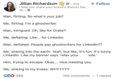 Jillian Richardson ☑• 2nd I help you share your brand's distinct flav... 3h Man, flirting: So what's your job? Me, flirting: I'm a ghostwriter. Man, intrigued: Oh, like for Drake? Me, deflating: Like... for LinkedIn. + Follow Man, deflated: People pay ghostwriters for LinkedIn?? Me, sinking into the earth: Yeah, but like, it's fun. It's funny LinkedIn. Like my banner says 'relax your hole.' Him, trying to escape: Okay.... nice meeting you. Me, sinking to my knees: WHYYYYY GC♡ 288 150 comments 1 repost