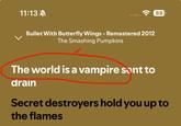11:13 Bullet With Butterfly Wings - Remastered 2012 The Smashing Pumpkins 88 The world is a vampire sent to drain Secret destroyers hold you up to the flames