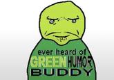 ever heard of GREEN HUMOR BUDDY