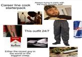 Career line cook starterpack Always trying to party with the much younger staff Red Bull This outfit 24/7 ENERG DE Marlboro Either the nicest guy in the world or the biggest creep.