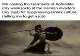 Me casting the Garments of Aphrodite (my wanksock) at the Persian invaders (my Dad) for suppressing Greek culture (telling me to get a job)