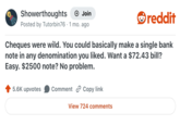 Showerthoughts + Join reddit Posted by Tutorbin76 1 mo. ago Cheques were wild. You could basically make a single bank note in any denomination you liked. Want a $72.43 bill? Easy. $2500 note? No problem. 5.6K upvotes Comment Copy link View 724 comments