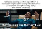 Templars reading another report from a chronicler employed by their political enemies (they aren't even phased by being. the villains anymore) They hate us cuz they ain't us! made with mematic
