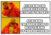 imgflip.com ATTACKING THE BARD BECAUSE HE BETRAYED THE PARTY ATTACKING THE BARD BECAUSE HE IS TALKING TO YOUR BOYFRIEND