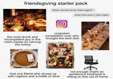 friendsgiving starter pack When should we be there again? what time does it start again the most drunk and incompetent guy in the room insists on carving the turkey unspoken competition over who brought the best dish that one friend who shows up with napkins and a bottle of wine not enough chairs so someone's boyfriend is sitting on this out of frame