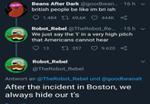Beans After Dark @goodbean... · 16h ▼ british people be like im bri ish 1.484 69,6K 444K ∞ Robot_Rebel @TheRobot_Re... • 15h We just say the 't' in a very high pitch that Americans cannot hear 13 1357 9.620 Robot_Rebel @TheRobot_Rebel Antwort an @TheRobot_Rebel und @goodbeanalt After the incident in Boston, we always hide our t's