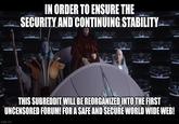 IN ORDER TO ENSURE THE SECURITY AND CONTINUING STABILITY THIS SUBREDDIT WILL BE REORGANIZED INTO THE FIRST UNCENSORED FORUM! FOR A SAFE AND SECURE WORLD WIDE WEB! imgflip.com