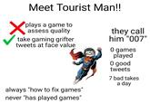 Meet Tourist Man!! plays a game to assess quality take gaming grifter tweets at face value always "how to fix games" never "has played games" they call him "007" 0 games played O good tweets 7 bad takes a day