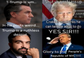 T-Trump is um.. Shut ve goofy ass up Crakkka ass thinks he H-he posts weird... can tell me what to do Trump is a ruthless despot. YES SIR!!! Glory to the People's Republic of NYC!!!!