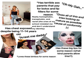 *Has terrible ass "Oh My Gah..." parents that pay for botox and lip fillers for some reason *Does all of this and Really homophobic, transphobic, and racist (the ones at my tries looking as mature as possible school mislabel me cause of conformity and don't understand Has chest exposed my identity) despite being 11-14 years old "Arrest me daddy" I:( *Loves these bimbos for some reason Has these big lips for some reason (what kind parents allow this!?)