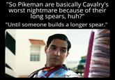 "So Pikeman are basically Cavalry's worst nightmare because of their long spears, huh?" "Until someone builds a longer spear."