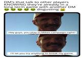 DM's that talk to other players KNOWING they're already in a long term game with another DM disgusting Hey guys, you play in Mikes campaign right? I'll let you try anything to break my game.