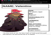 Hivie #KILLVOXWITHBRICKS @HivieX · 1d This is how this site expects Valentino to be written (they would then complain about the writing being two-dimensional) NAME: Valentino AGE: 90 years r--- BIO: R-----* PERSONALITY: R----- HOBBIES: R--- RELATIONS: Other rapists (this one is true) POWERS: R--- beam *At the end of S2, he lets half of Hell and himself get blown up because he is a r-----