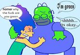 homer why the f--- are you green I'm green shhhh... its okay...