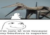 I'm sure to win because my biteforce is superior.