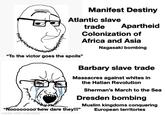 Manifest Destiny Atlantic slave trade Apartheid Colonization of Africa and Asia Nagasaki bombing "To the victor goes the spoils" Barbary slave trade Massacres against whites in the Hatian Revolution Sherman's March to the Sea Dresden bombing "Noooooooo how dare they!!!" made with mematic Muslim kingdoms conquering European territories