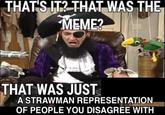 THAT'S IT? THAT WAS THE MEME? THAT WAS JUST A STRAWMAN REPRESENTATION OF PEOPLE YOU DISAGREE WITH