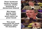 Your lookout hears human voices while passing a deserted island Six boys jump into the water and swim to your boat You just rescued six lost children after 15 months WF made with mematic