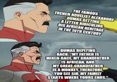 THE FAMOUS FRENCH NOVELIST ALEXANDRE DUMAS GETTING A LETTER RIDICULING HIS AFRICAN HERITAGE IN THE 19TH CENTURY DUMAS REPLYING BACK: "MY FATHER IS MIXED-RACE, MY GRANDFATHER IS AFRICAN, AND MY GREAT-GRANDFATHER IS A MONKEY. THEREFORE, YOU SEE SIR, MY FAMILY STARTS WHERE YOURS ENDS."
