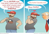 I'm an ALPHA male. I do what I want and I don't care what anyone says! I'm not one of those SHEEPLE MAGA You hate Canada now. Okay Daddy! MAGA MURICA pizzacakecomic patreon.com/pizzacakecomic