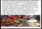 Seriously? With the thousands upon thousands of dollars being raised & food being collected, THIS is what the Fredericton Foodbank gave us for Christmas dinner.......... I am stunned! Not even a bottle of juice for my children? PLEASE don't get me wrong, I'm FOREVER GRATEFUL to have the resource of the food bank! But I want to know where all that money & food went to! A turkey, a 5lb bag of potatoes, 2 boxes of stuffing, a bag of carrots, a bag of apples, & a bag of oranges, 1 can of string beans, 1 can of cranberry sauce & 1 loaf of bread! 1 box of chocolates, & a dozen sugar cookies. Why didn't we even get juice or butter? love Write a comment...