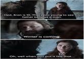 Ned, Bran is 10. That's too young to see his father behead a man. Winter is coming. Oh, well when you put it like that...