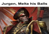 Jurgen, Melta his Balls