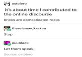 :b ostolero it's about time I contributed to the online discourse bricks are domesticated rocks Stop thereleasedkraken puublack Let them speak Source: ostolero