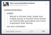 the-waroutsideourdoor bewaretheclaire voldemortandco: zubat: Blood is thicker than water but maple syrup is thicker than blood so technically pancakes are more important than family. are you canadian 166,088 notes tl